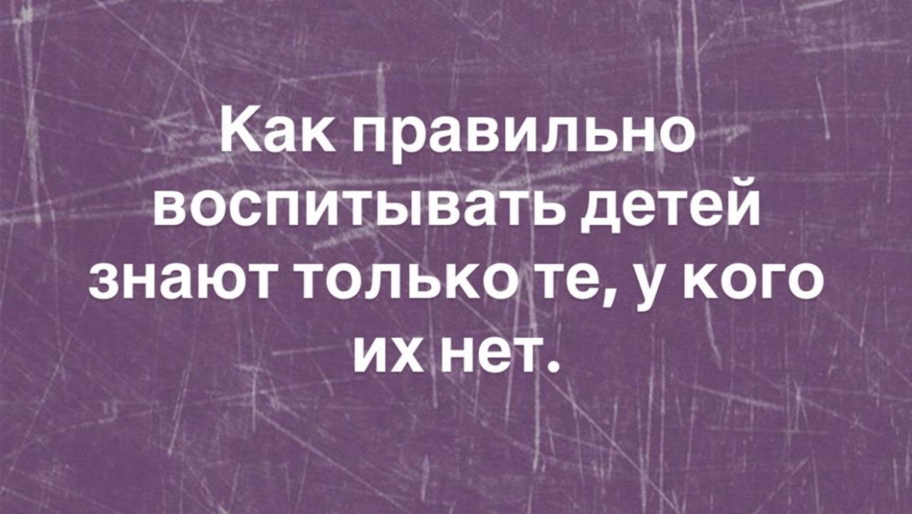 Как правильно воспитывать детей знают только те, у кого их нет.