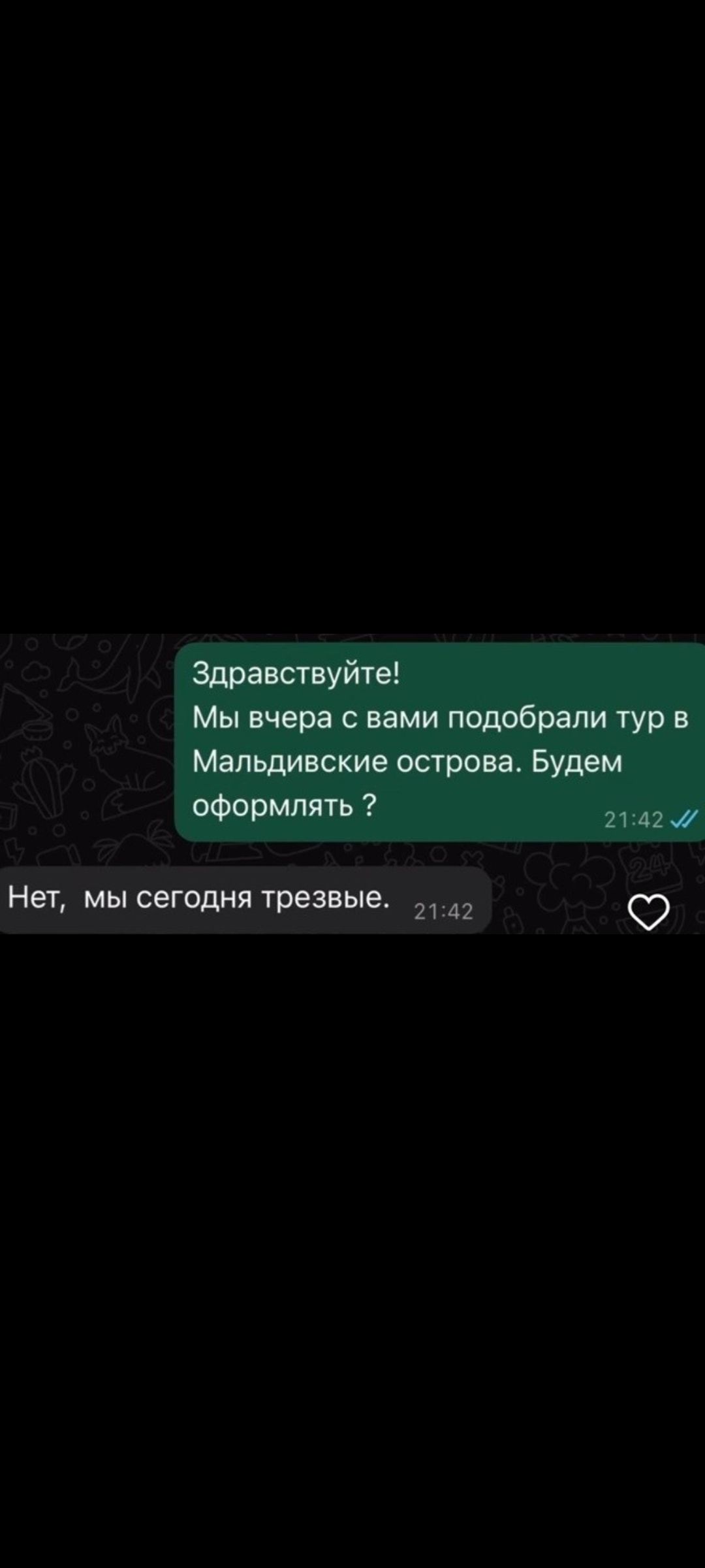 Здравствуйте! Мы вчера с вами подобрали тур в Мальдивские острова. Будем оформлять?\nНет, мы сегодня трезвые.