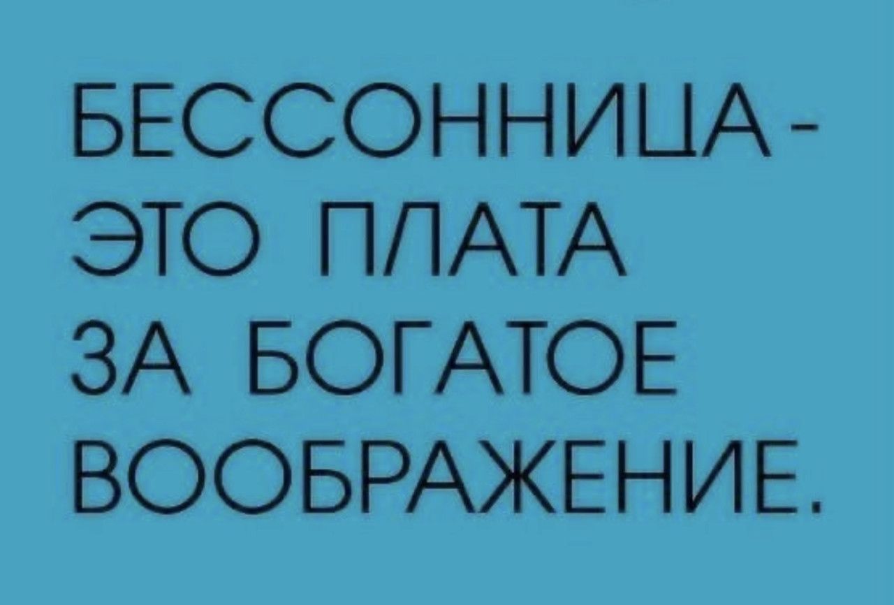 БЕССОННИЦА-ЭТО ПЛАТА ЗА БОГАТОЕ ВООБРАЖЕНИЕ.