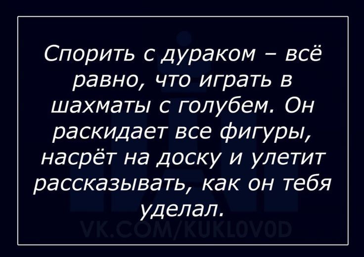 Спорить с дураком – всё равно, что играть в шахматы с голубем. Он раскидает все фигуры, насрёт на доску и улетит рассказывать, как он тебя уделал.