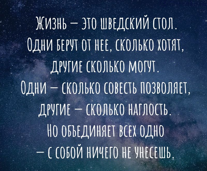Жизнь — это шведский стол. Одни берут от неё, сколько хотят, другие сколько могут. Одни — сколько совесть позволяет, другие — сколько наглость. Но объединяет всех одно — с собой ничего не унесешь.