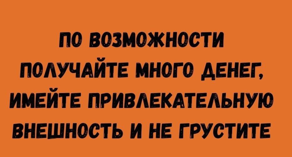 ПО ВОЗМОЖНОСТИ ПОЛУЧАЙТЕ МНОГО ДЕНЕГ, ИМЕЙТЕ ПРИВЛЕКАТЕЛЬНУЮ ВНЕШНОСТЬ И НЕ ГРУСТИТЕ
