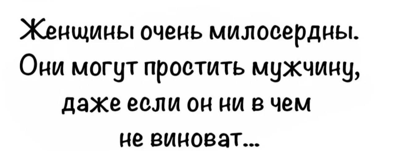 Женщины очень милосердны. Они могут простить мужчину, даже если он ни в чем не виноват...