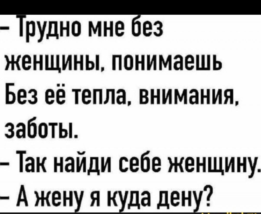 - Трудно мне без женщин, понимаешь без её тепла, внимания, заботы. - Так найди себе женщину. - А жену я куда дену?