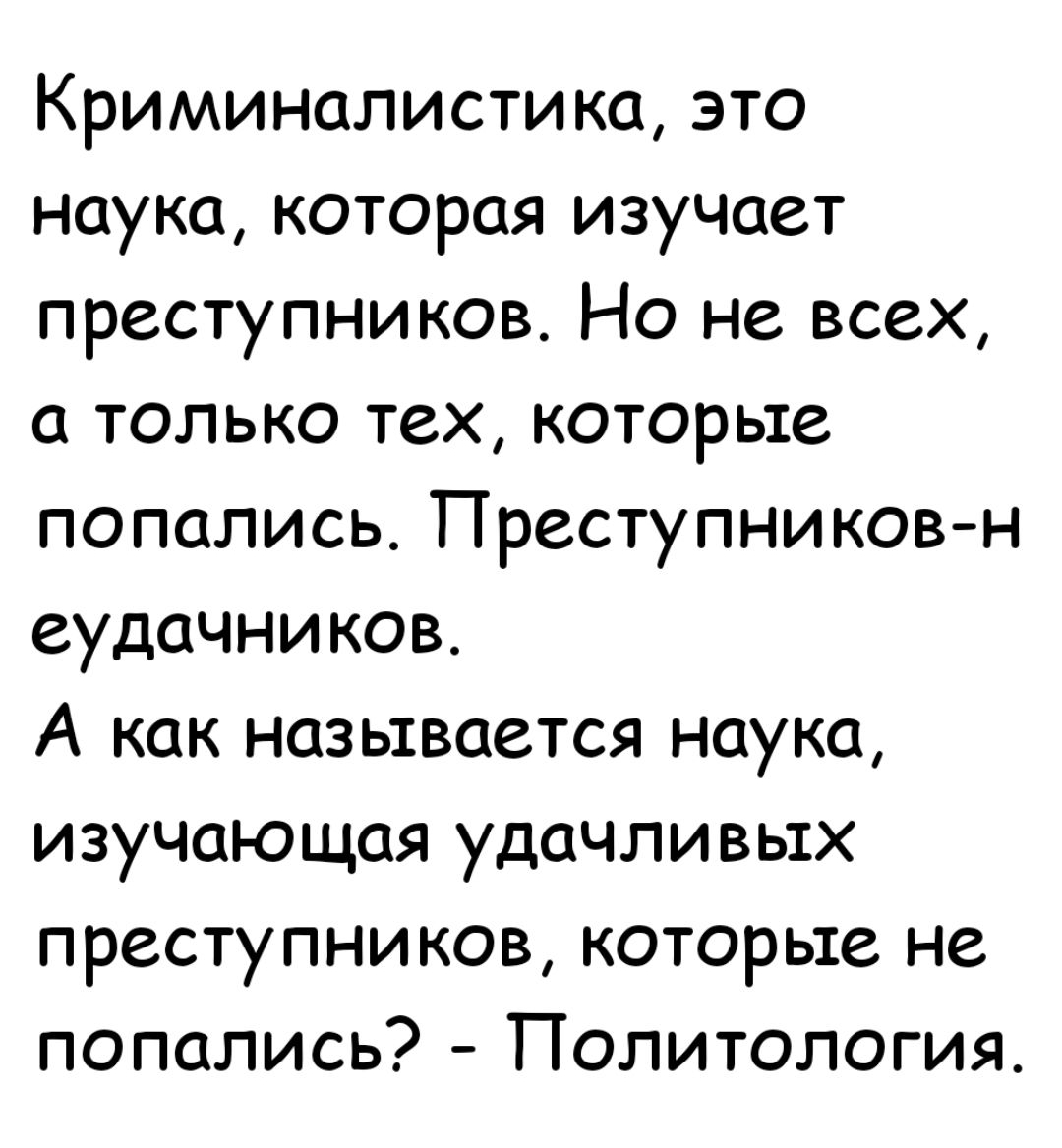 Криминалистика, это наука, которая изучает преступников. Но не всех, а только тех, которые попались. Преступников-неудачников. А как называется наука, изучающая удачливых преступников, которые не попались? - Политология.
