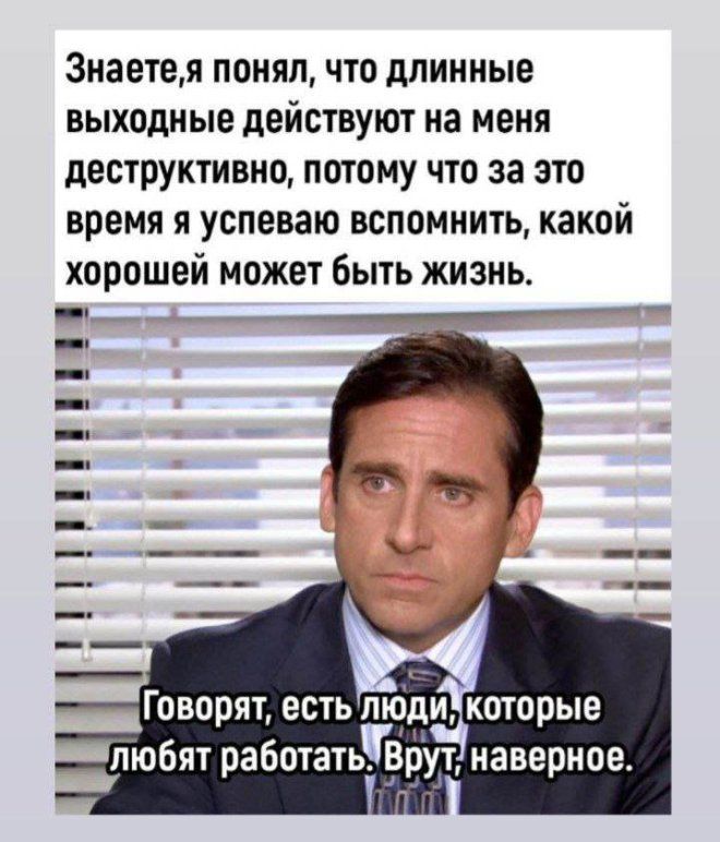 Знаете,я понял, что длинные выходные действуют на меня деструктивно, потому что за это время я успеваю вспомнить, какой хорошей может быть жизнь. Говорят, есть люди, которые любят работать. Врут, наверное.