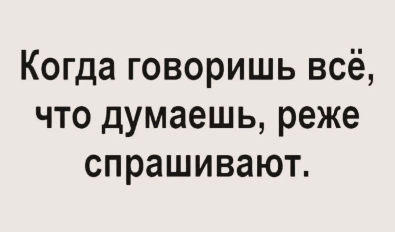 Когда говоришь всё, что думаешь, реже спрашивают.