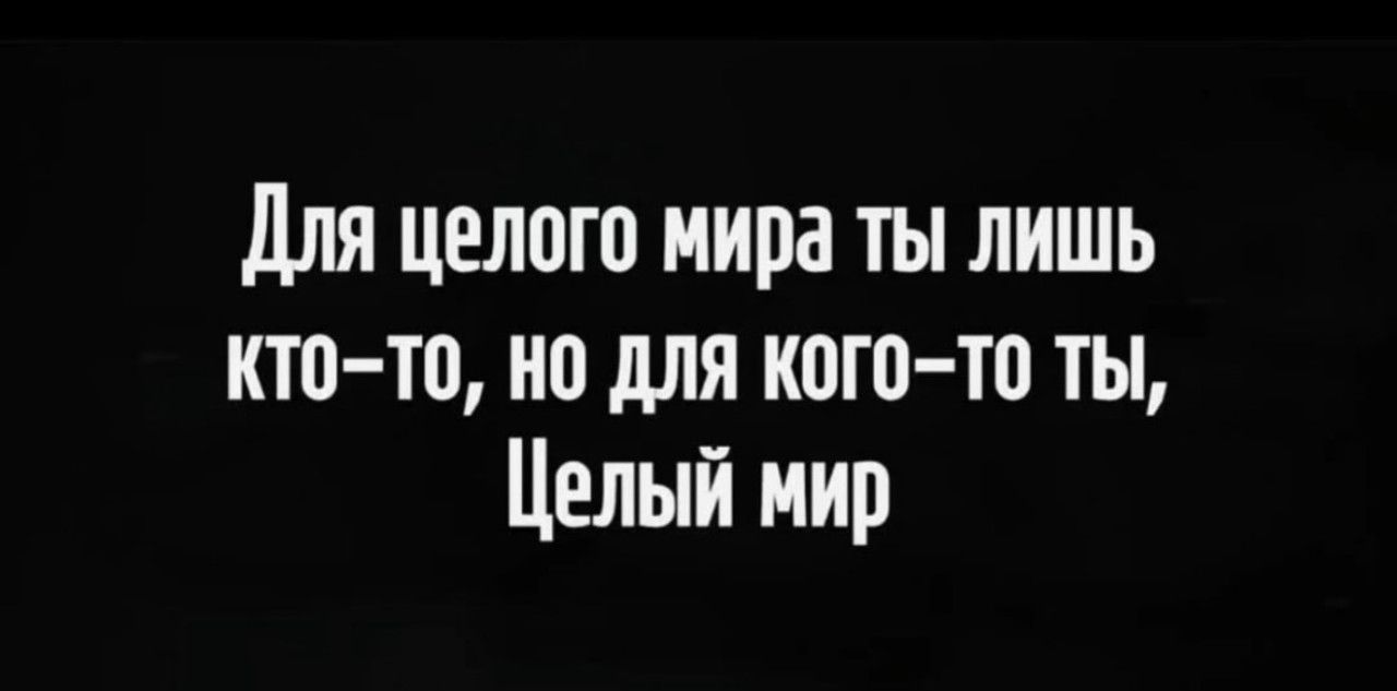 Для целого мира ты лишь кто-то, но для кого-то ты, целый мир
