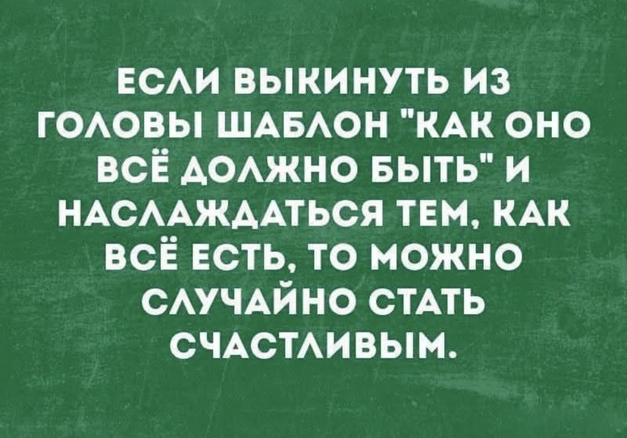 ЕСЛИ ВЫКИНУТЬ ИЗ ГОЛОВЫ ШАБЛОН 'КАК ОНО ВСЁ ДОЛЖНО БЫТЬ' И НАСЛАЖДАТЬСЯ ТЕМ, КАК ВСЁ ЕСТЬ, ТО МОЖНО СЛУЧАЙНО СТАТЬ СЧАСТЛИВЫМ.