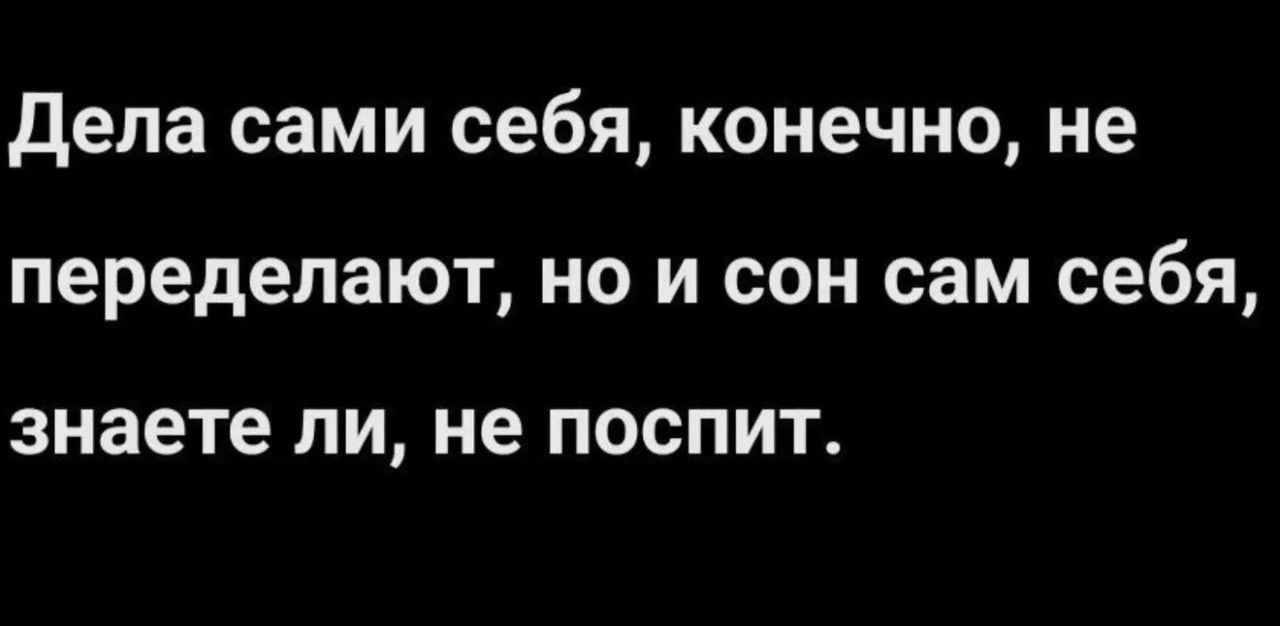 Дела сами себя, конечно, не переделают, но и сон сам себя, знаете ли, не поспит.