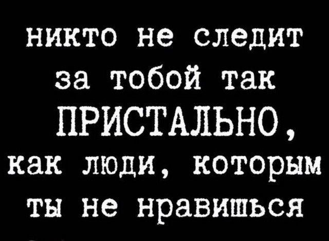 никто не следит за тобой так пристально, как люди, которым ты не нравишься
