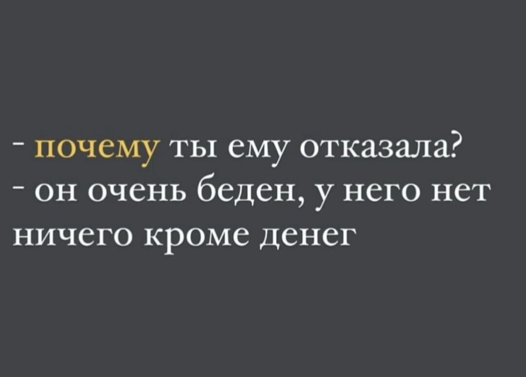 - почему ты ему отказала? - он очень беден, у него нет ничего кроме денег