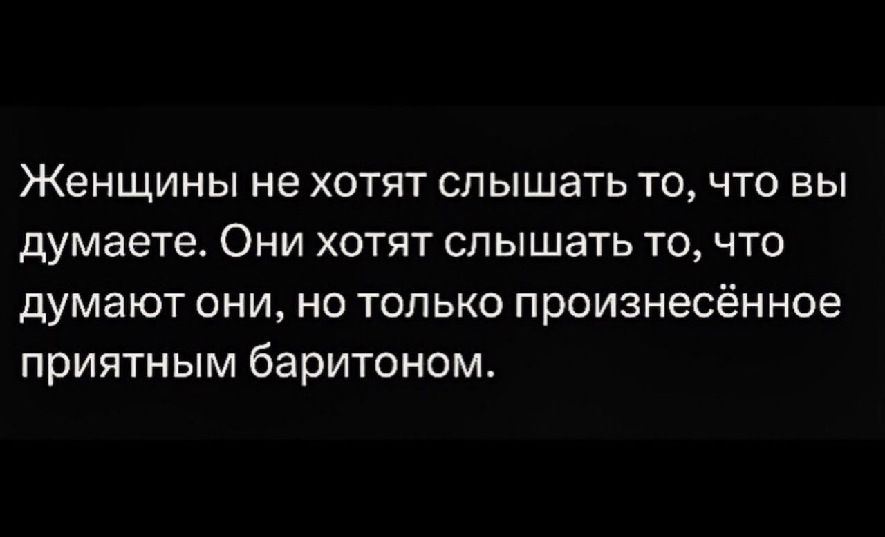 Женщины не хотят слышать то, что вы думаете. Они хотят слышать то, что думают они, но только произнесённое приятным баритоном.