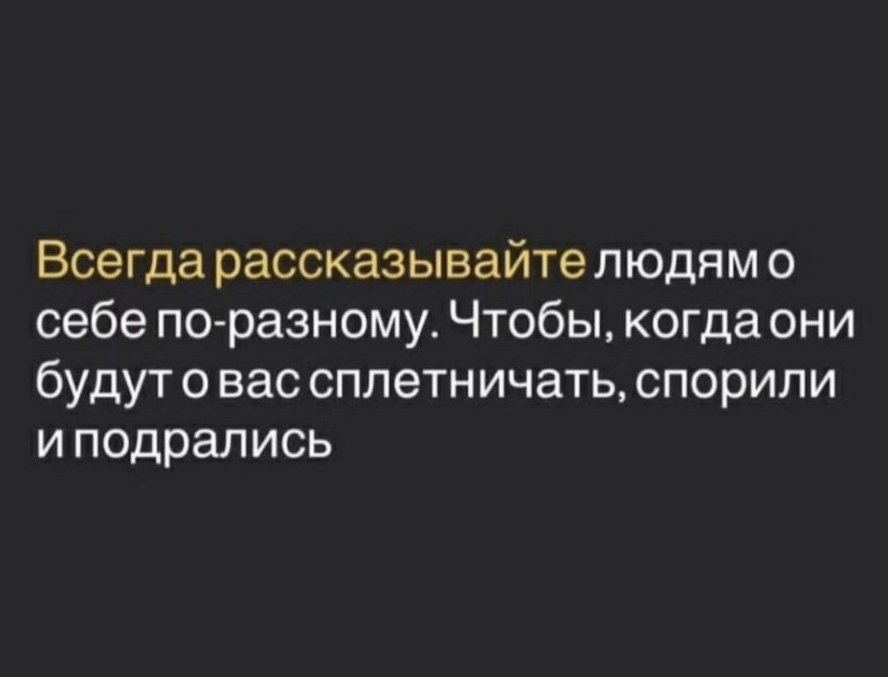 Всегда рассказывайте людям о себе по-разному. Чтобы, когда они будут о вас сплетничать, спорили и подрались