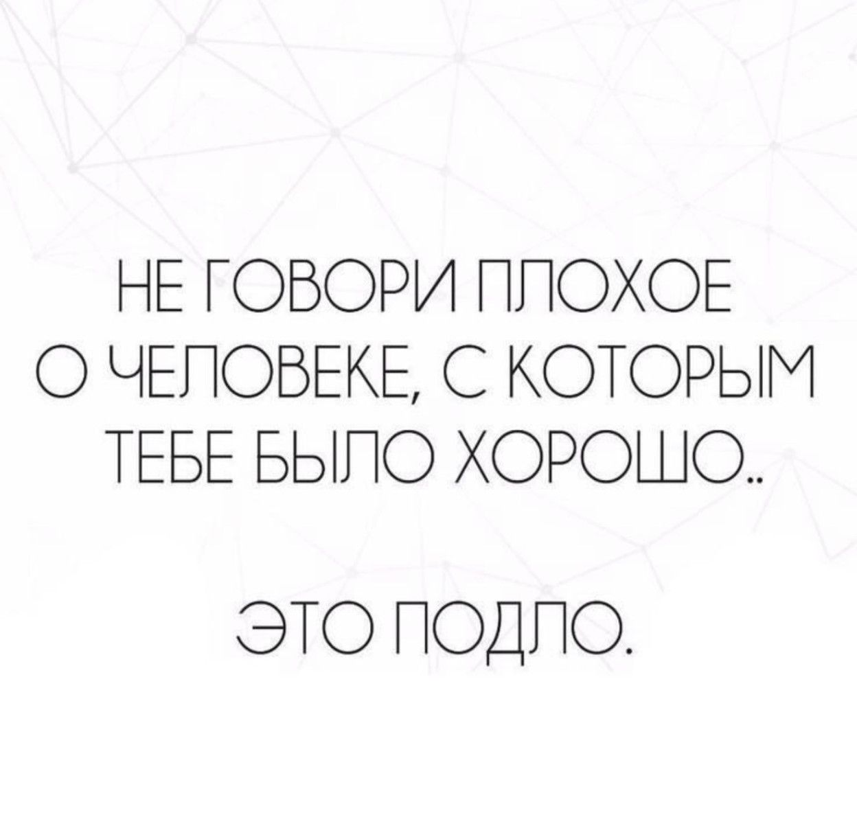 НЕ ГОВОРИ ПЛОХОЕ О ЧЕЛОВЕКЕ, С КОТОРЫМ ТЕБЕ БЫЛО ХОРОШО.. ЭТО ПОДЛО.