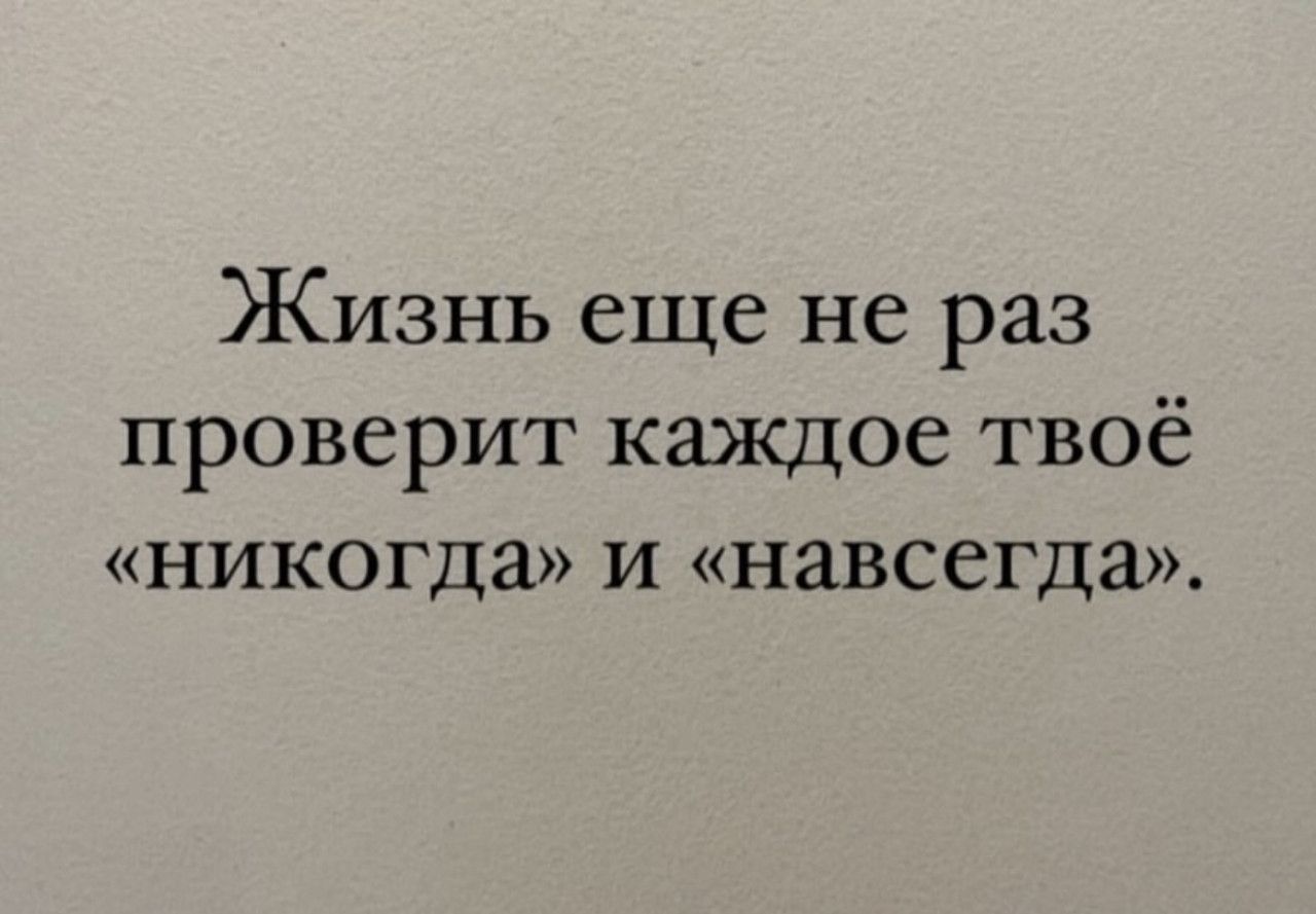 Жизнь еще не раз проверит каждое твоё «никогда» и «навсегда».