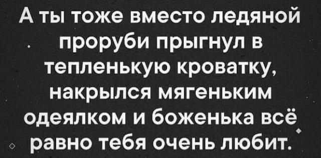 А ты тоже вместо ледяной пробы прыгнул в тёпленькую кроватку, накрылся мягеньким одеялком и Боженька всё равно тебя очень любит.