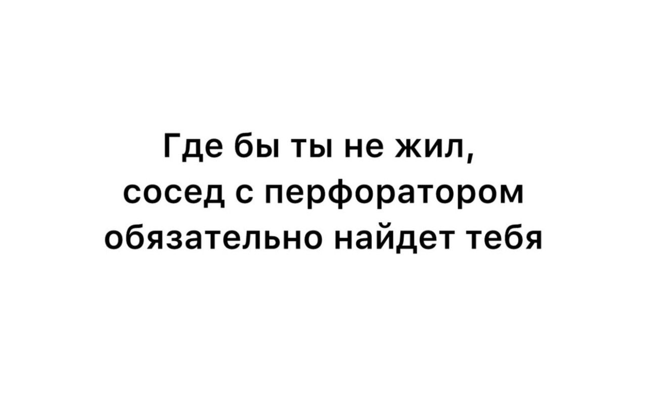 Где бы ты не жил, сосед с перфоратором обязательно найдет тебя