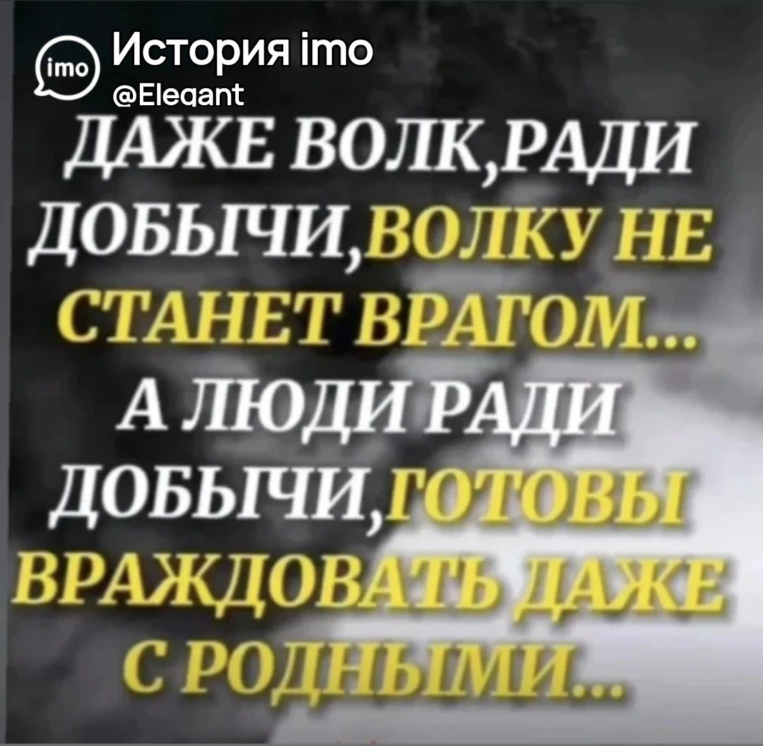 ДАЖЕ ВОЛК, РАДИ ДОБЫЧИ, ВОЛКУ НЕ СТАНЕТ ВРАГОМ... А ЛЮДИ РАДИ ДОБЫЧИ, ГОТОВЫ ВРАЖДОВАТЬ ДАЖЕ С РОДНЫМИ...