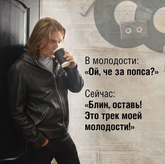 В молодости: «Ой, че за попса?» Сейчас: «Блин, оставь! Это трек моей молодости!»