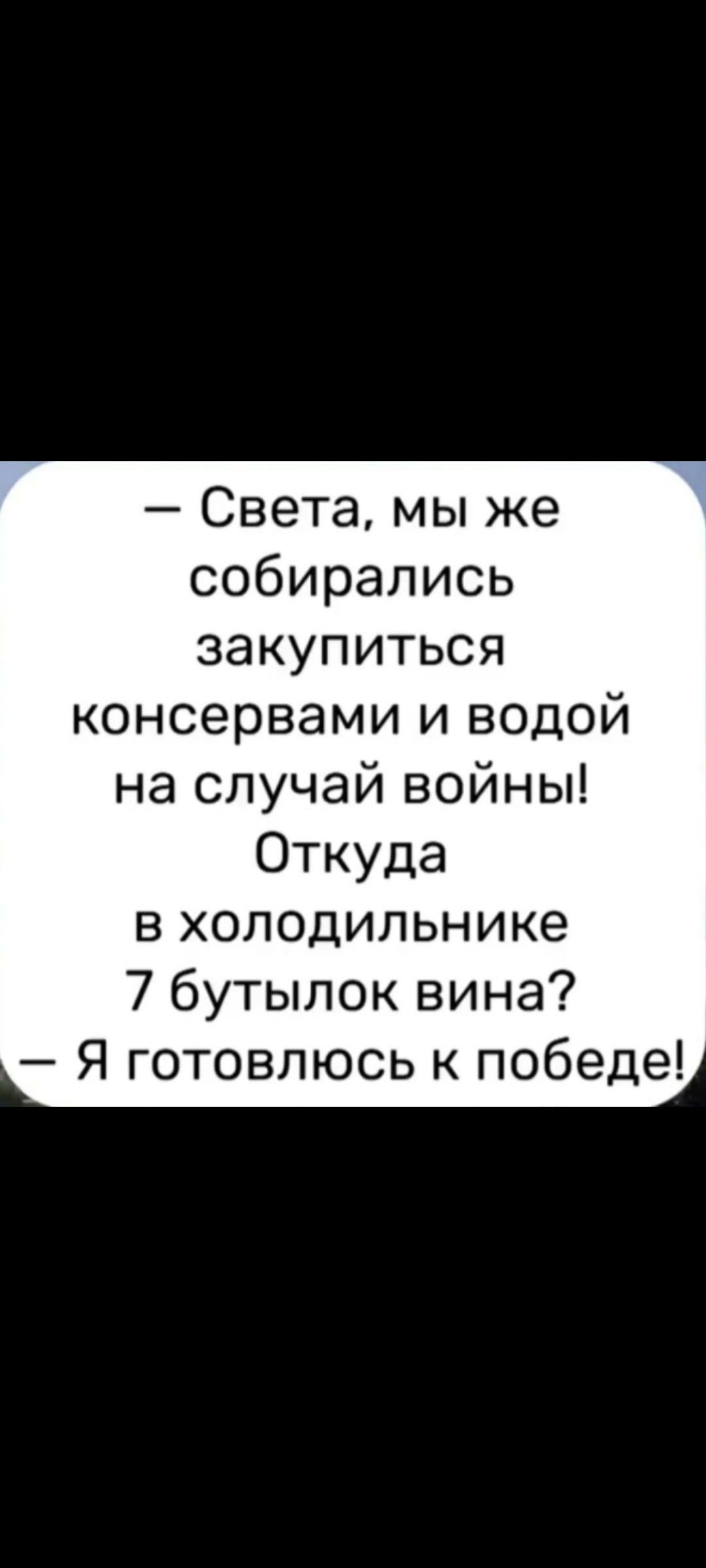 — Света, мы же собирались закупиться консервами и водой на случай войны! Откуда в холодильнике 7 бутылок вина? — Я готовлюсь к победе!