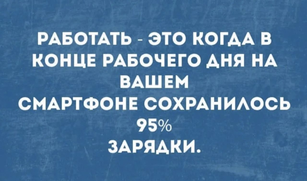 РАБОТАТЬ - ЭТО КОГДА В КОНЦЕ РАБОЧЕГО ДНЯ НА ВАШЕМ СМАРТФОНЕ СОХРАНИЛОСЬ 95% ЗАРЯДКИ.