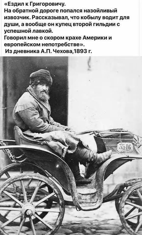 Ездил к Григоровичу. На обратной дороге попался назойливый извозчик. Рассказывал, что кобылу водит для души, а вообще он купец второй гильдии с успешной лавкой. Говорил мне о скором крахе Америки и европейском непотребстве». Из дневника А.П. Чехова, 1893 г.