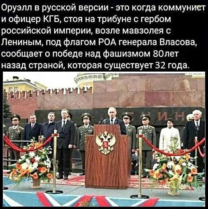Оруэлл в русской версии - это когда коммунист и офицер КГБ, стоя на трибуне с гербом российской империи, возле мавзолея с Лениным, под флагом РОА генерала Власова, сообщает о победе над фашизмом 80 лет назад страной, которая существует 32 года.