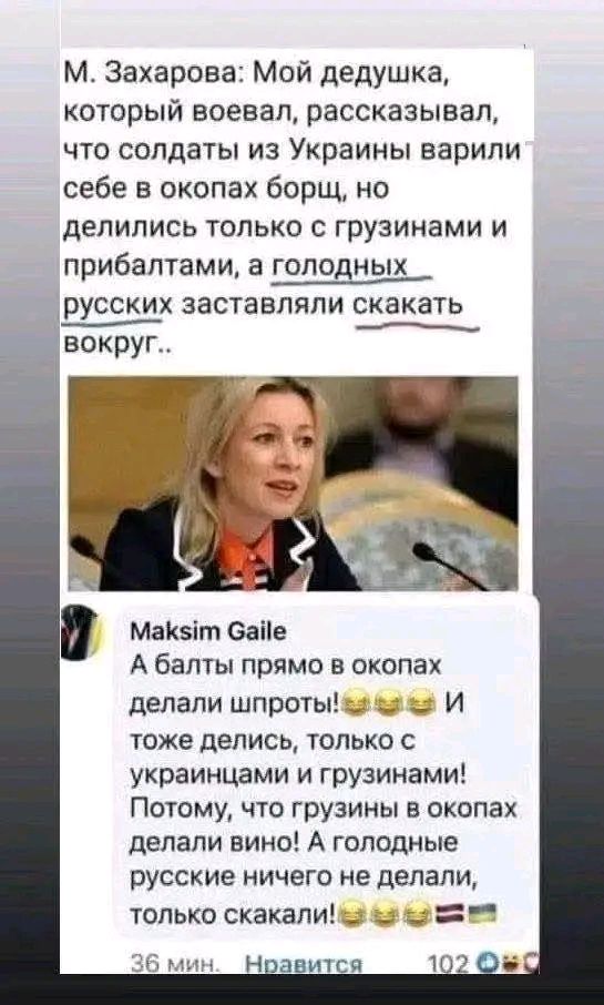 М. Захарова: Мой дедушка, который воевал, рассказывал, что солдаты из Украины варили себе в окопах борщ, но делились только с грузинами и прибалтами, а голодных русских заставляли скакать вокруг.. Максим Гайлe: А балты прямо в окопах делали шпроты! И тоже делились, только с украинцами и грузинами! Потому, что грузины в окопах делали вино! А голодные русские ничего не делали, только скакали!