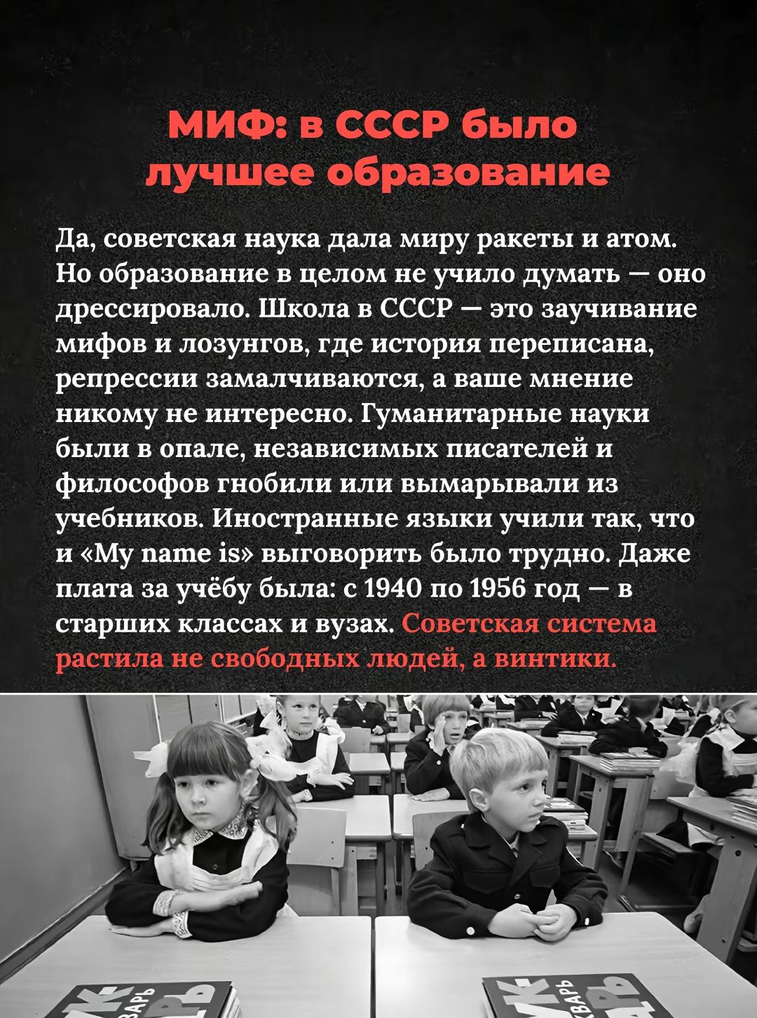 МИФ: в СССР было лучшее образование. Да, наука дала миру ракеты и атом. Но образование не учило думать — дресcировало. Школа — заучивание мифов и лозунгов, история переписана, репрессии замалчиваются, а мнение никому не интересно. Советская система растила не свободных людей, а винтики.