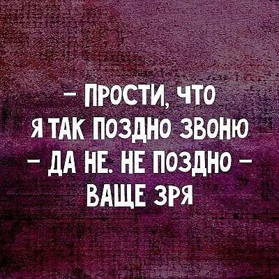 — Прости, что я так поздно звоню
— Да не. Не поздно — ваше зря