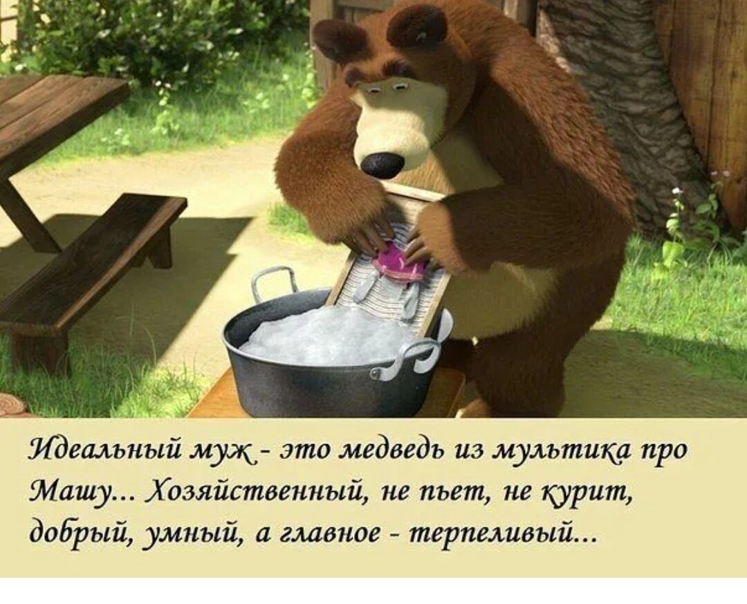Идеальный муж - это медведь из мультика про Машу... Хозяйственный, не пьет, не курит, добрый, умный, а главное - терпеливый...