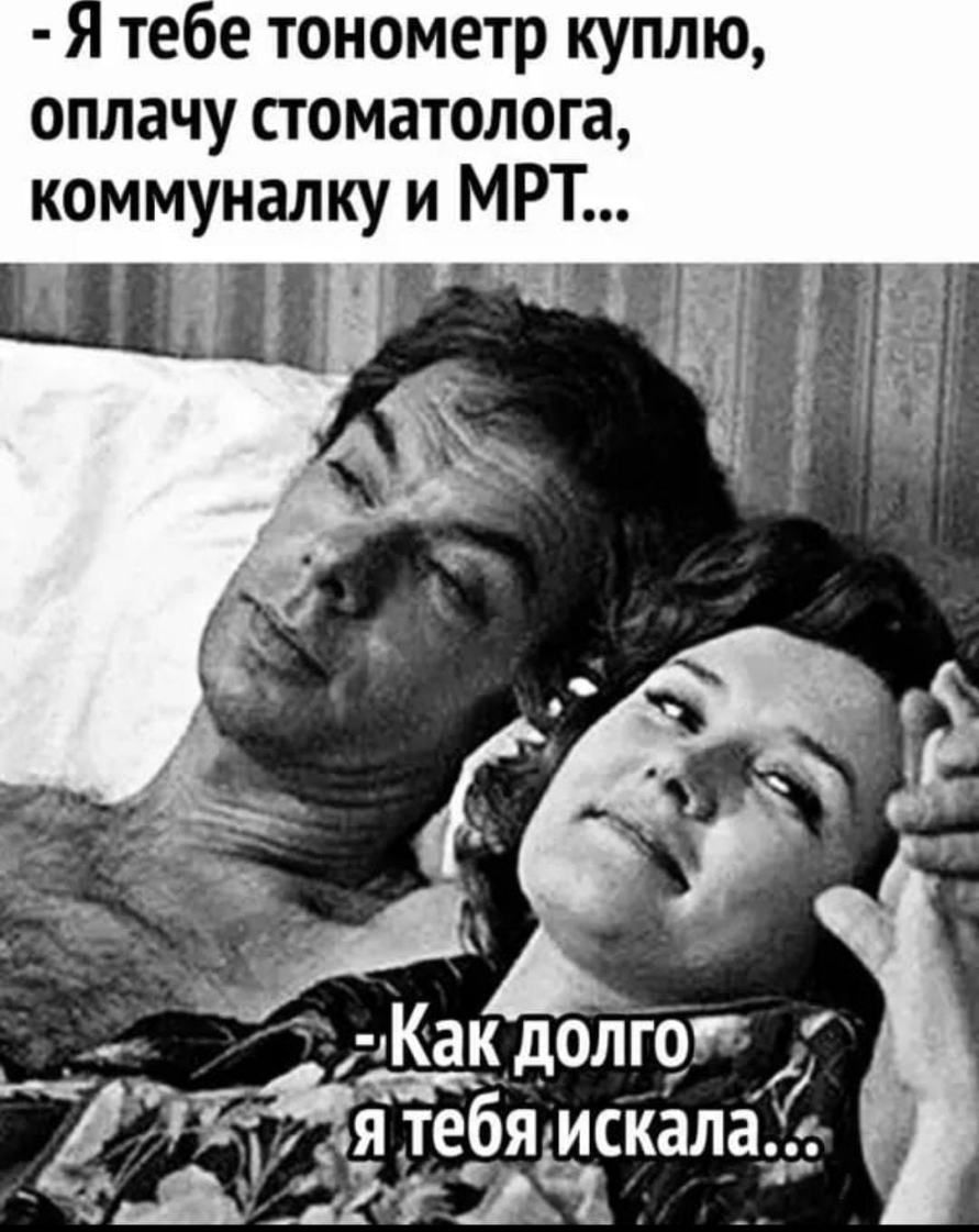  - Я тебе тонометр куплю, оплачу стоматолога, коммуналку и МРТ... - Как долго я тебя искала...