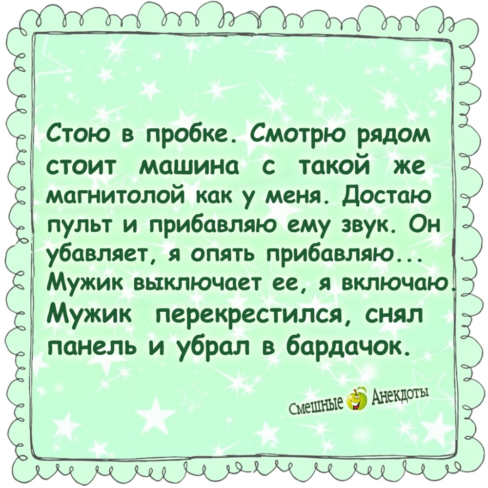 Стою в пробке. Смотрю рядом стоит машина с такой же магнитолой как у меня. Достаю пульт и прибавляю ему звук. Он убавляет, я опять прибавляю... Мужик выключает её, я включаю. Мужик перекрестился, снял панель и убрал в бардачок.