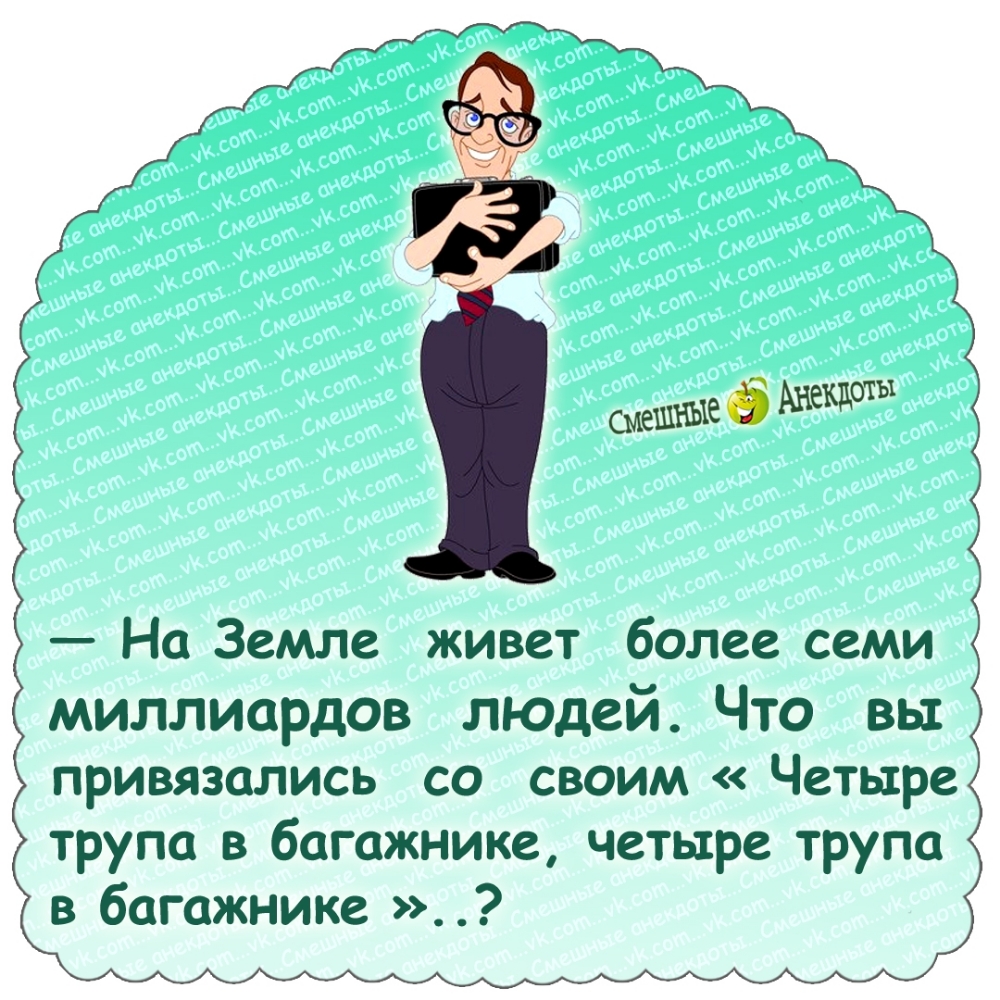 - На Земле живет более семи миллиардов людей. Что вы привязались со своим «Четыре трупа в багажнике, четыре трупа в багажнике …»?.?