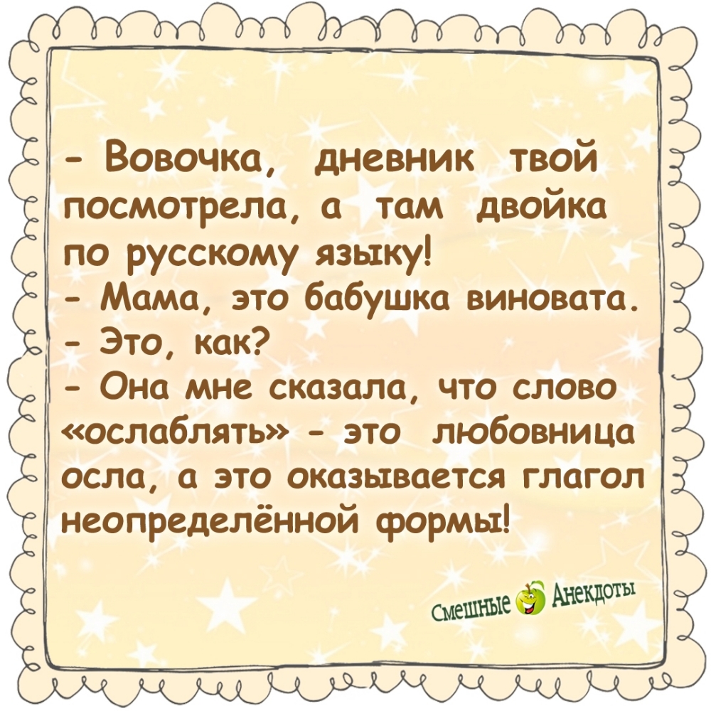 - Вовочка, дневник твой посмотрела, а там двойка по русскому языку! - Мама, это бабушка виновата. - Это, как? - Она мне сказала, что слово «ослаблять» - это любовница осла, а это оказывается глагол неопределённой формы!
