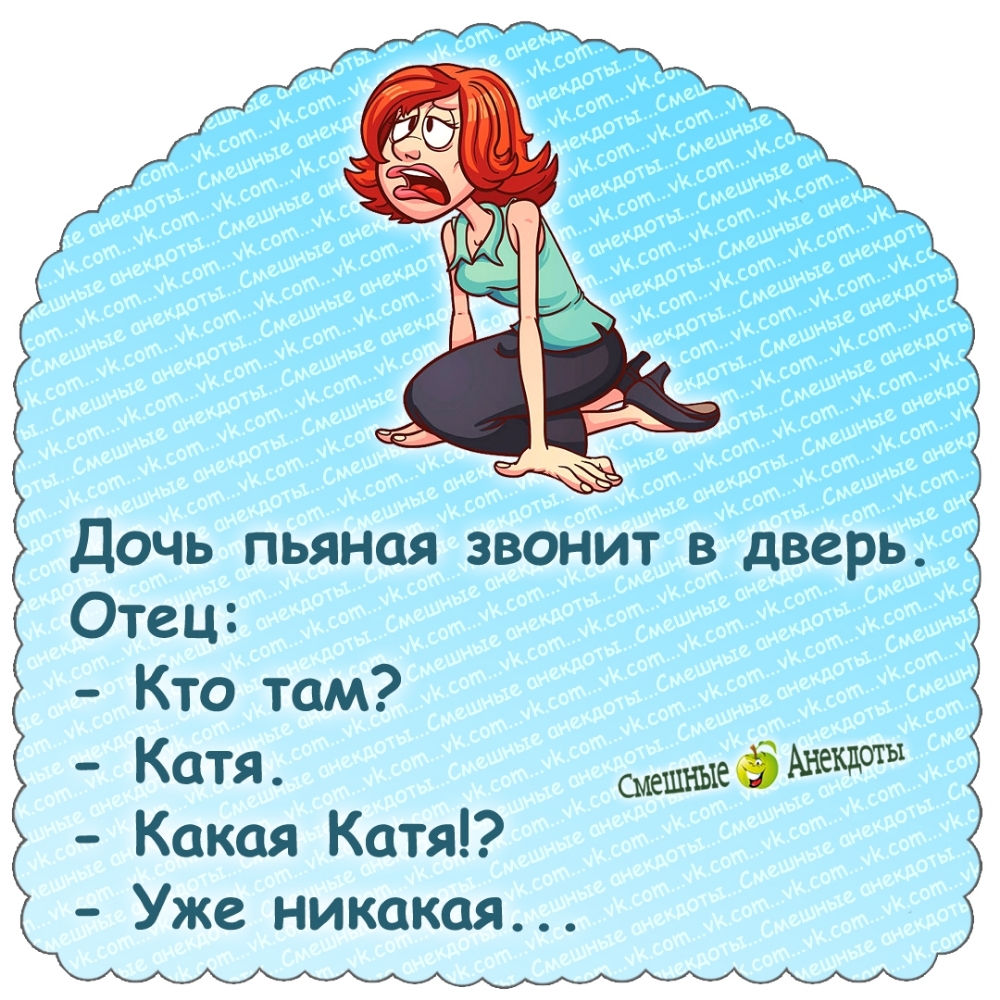 Дочь пьяная звонит в дверь. Отец: - Кто там? - Катя. - Какая Катя!? - Уже никакая...
