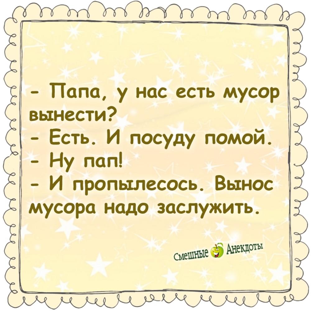 - Папа, у нас есть мусор вынести?
- Есть. И посуду помой.
- Ну пап!
- И пропылес. Вынос мусора надо заслужить.