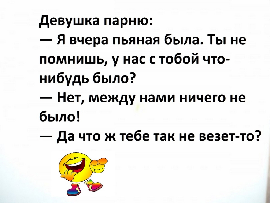 Девушка парню:
— Я вчера пьяная была. Ты не помнишь, у нас с тобой что-нибудь было?
— Нет, между нами ничего не было!
— Да что ж тебе так не везет-то?