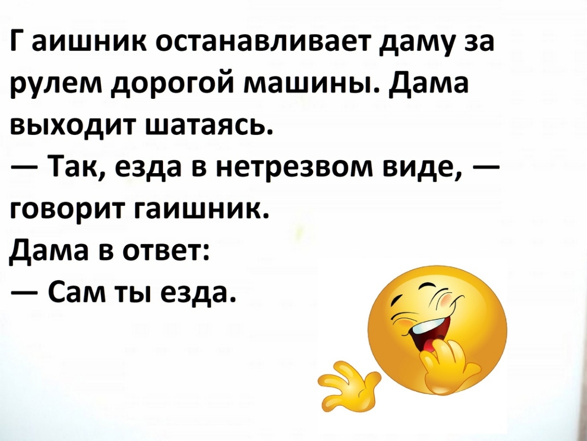 Гаишник останавливает даму за рулём дорогой машины. Дама выходит шататься. — Так, езда в нетрезвом виде, — говорит гаишник. Дама в ответ: — Сам ты езда.