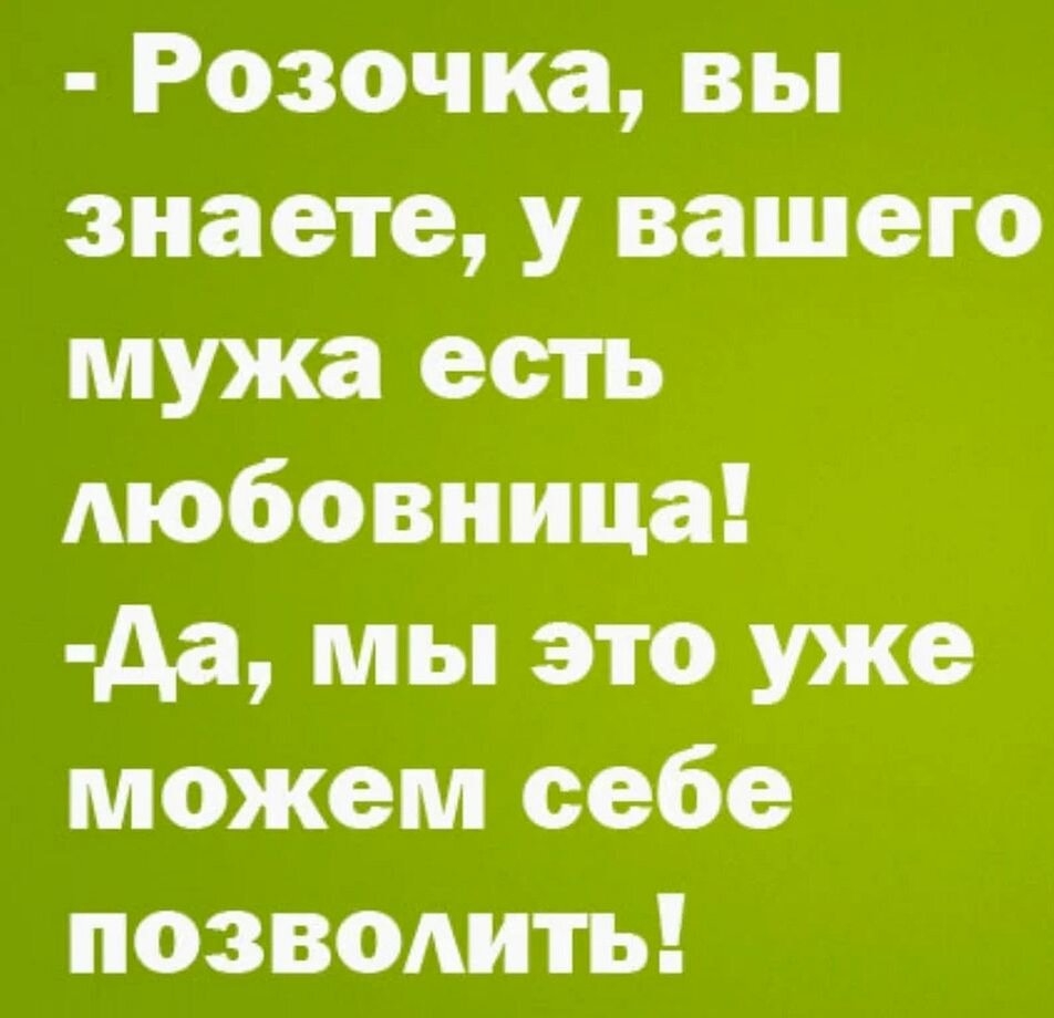 - Розочка, вы знаете, у вашего мужа есть любовница!
- Да, мы это уже можем себе позволить!