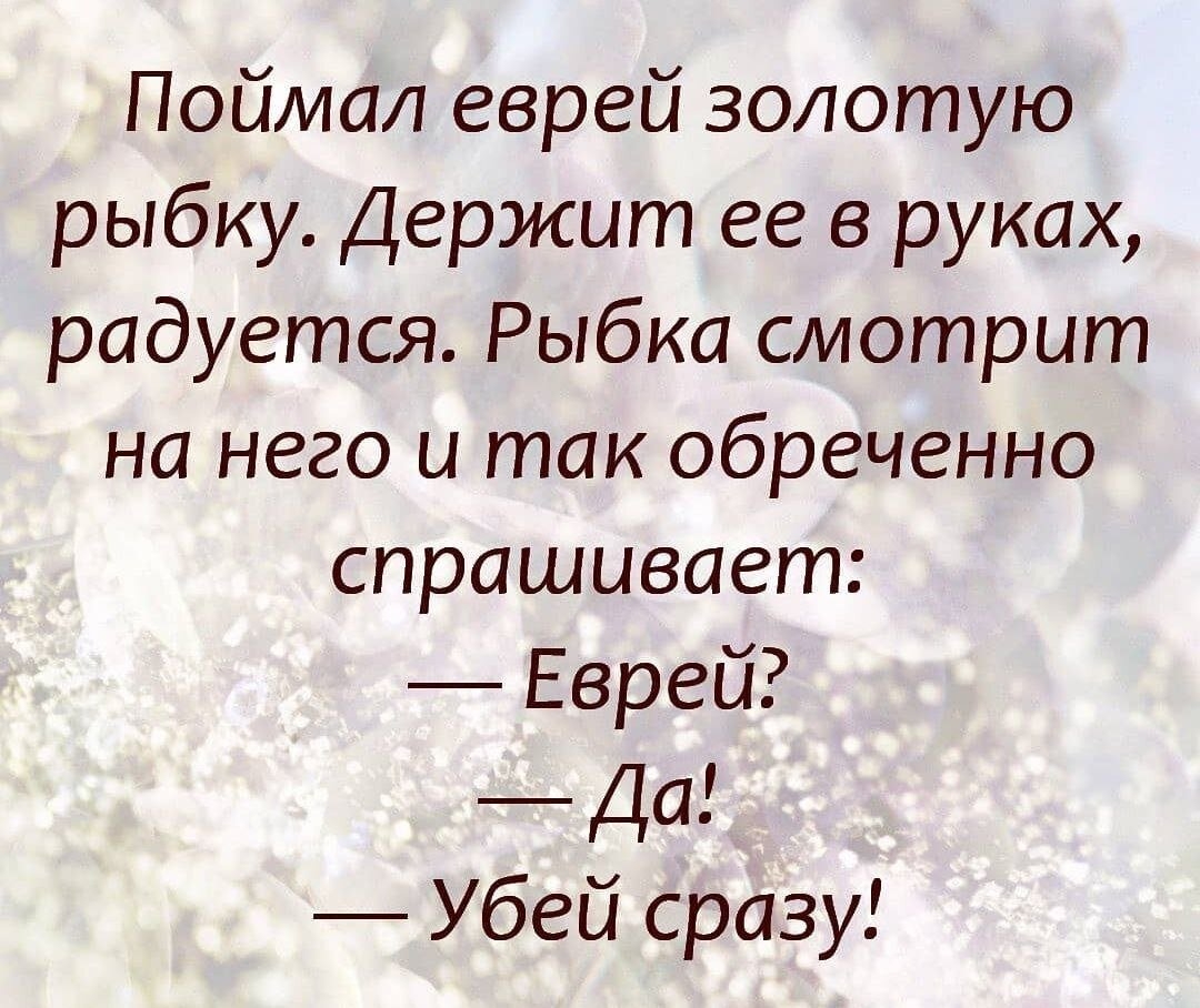 Поймал еврея золотую рыбку. Держит ее в руках, радуется. Рыбка смотрит на него и так обкраденно спрашивает: — Еврей? — Да! — Убей сразу!