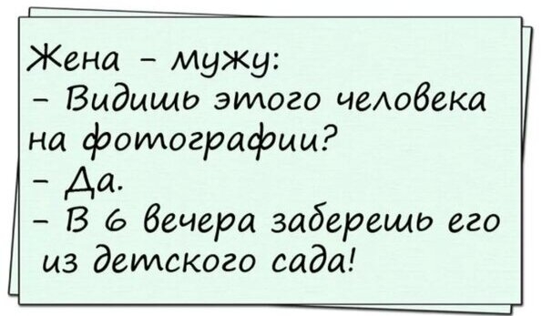 Жена - мужу: - Видишь этого человека на фотографии? - Да. - В 6 вечера заберешь его из детского сада!