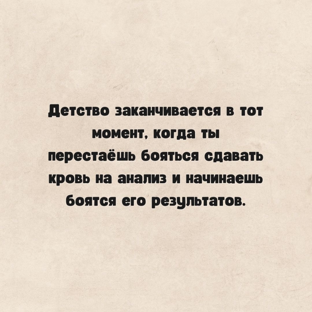 Детство заканчивается в тот момент, когда ты перестаёшь бояться сдавать кровь на анализ и начинаешь бояться его результатов.