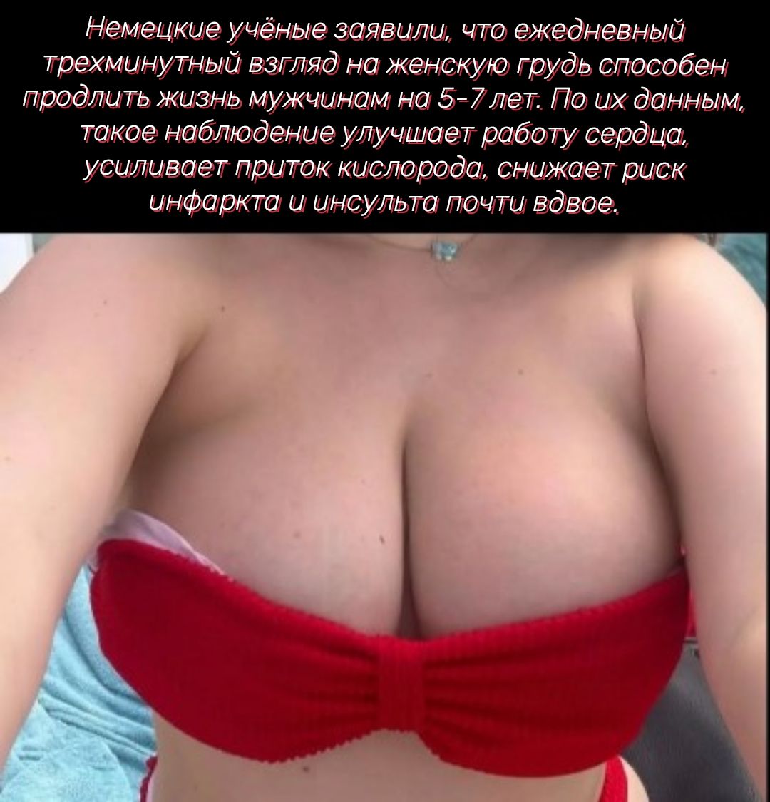 Немецкие учёные заявили, что ежедневный трёхминутный взгляд на женскую грудь способен продлить жизнь мужчинам на 5-7 лет. По их данным, такое наблюдение улучшает работу сердца, усиливает приток кислорода, снижает риск инфаркта и инсульта почти вдвое.