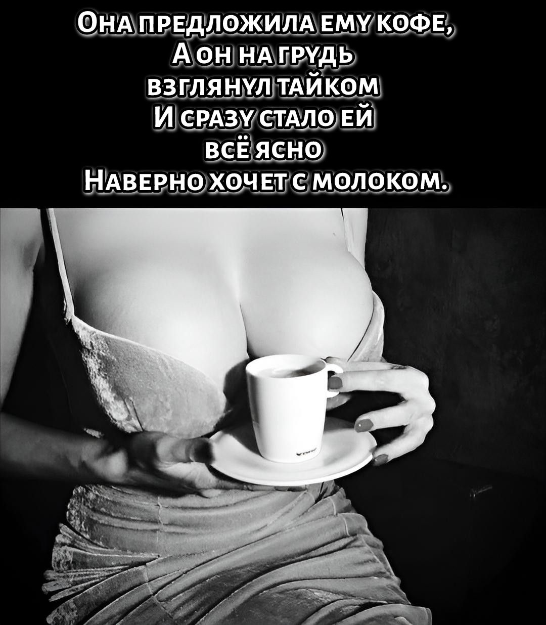 ОНА ПРЕДЛОЖИЛА ЕМУ КОФЕ, А ОН НА ГРУДЬ ВЗГЛЯНУЛ ТАЙКОМ И СРАЗУ СТАЛО ЕЙ ВСЁ ЯСНО НАВЕРНО ХОЧЕТ С МОЛОКОМ.