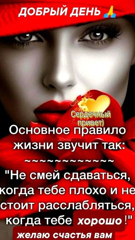 ДОБРЫЙ ДЕНЬ
Сердечный привет
Основное правило жизни звучит так:
~~~~~~~~~~~~~~~~~~~~~~~~
Не смей сдаваться, когда тебе плохо и не стоит расслабляться, когда тебе хорошо!
желаю счастья вам