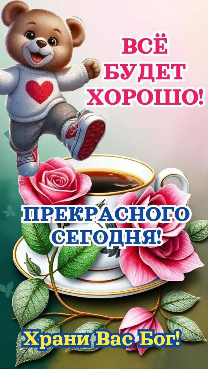 ВСЁ БУДЕТ ХОРОШО! ПРЕКРАСНОГО СЕГОДНЯ! Храни Вас Бог!