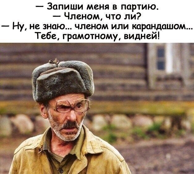 — Запиши меня в партию. — Членом, что ли? — Ну, не знаю... членом или карандашом... Тебе, грамотному, видней!