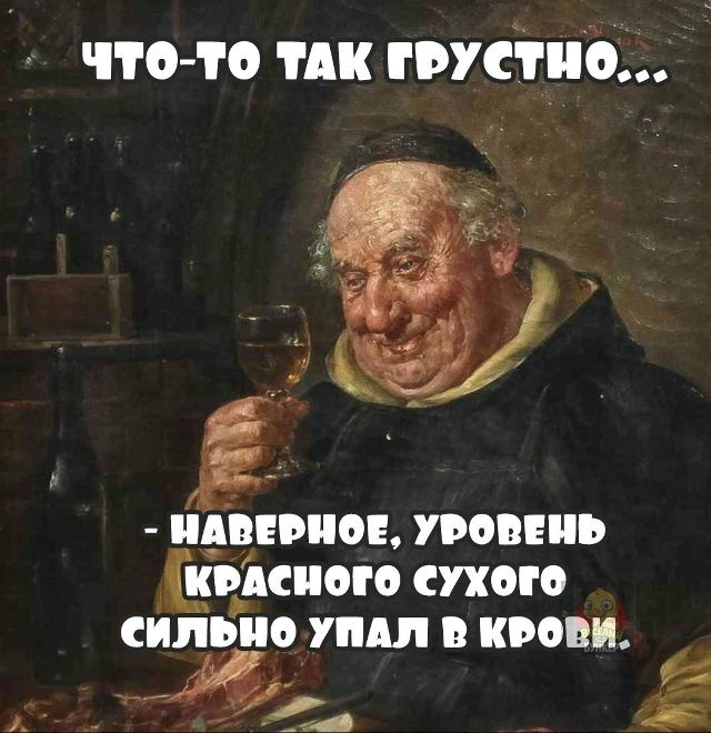 ЧТО-ТО ТАК ГРУСТНО...
- НАВЕРНОЕ, УРОВЕНЬ КРАСНОГО СУХОГО СИЛЬНО УПАЛ В КРОВИ.